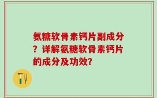 氨糖软骨素钙片副成分？详解氨糖软骨素钙片的成分及功效？