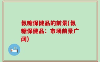 氨糖保健品的前景(氨糖保健品：市场前景广阔)