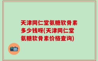 天津同仁堂氨糖软骨素多少钱呀(天津同仁堂氨糖软骨素价格查询)
