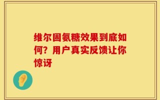 维尔固氨糖效果到底如何？用户真实反馈让你惊讶