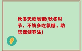 秋冬天吃氨糖(秋冬时节，不妨多吃氨糖，助您保健养生)