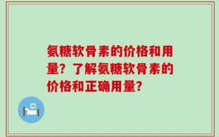 氨糖软骨素的价格和用量？了解氨糖软骨素的价格和正确用量？