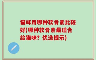 猫咪用哪种软骨素比较好(哪种软骨素最适合给猫咪？优选提示)