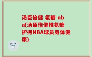 汤臣倍健 氨糖 nba(汤臣倍健推氨糖 护持NBA球员身体健康)
