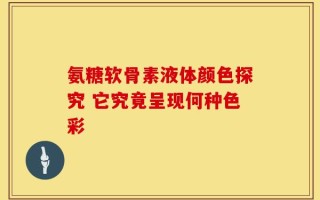 氨糖软骨素液体颜色探究 它究竟呈现何种色彩