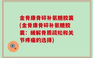 金骨康骨碎补氨糖胶囊(金骨康骨碎补氨糖胶囊：缓解骨质疏松和关节疼痛的选择)