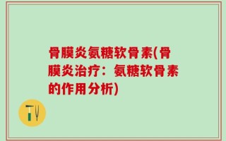骨膜炎氨糖软骨素(骨膜炎治疗：氨糖软骨素的作用分析)