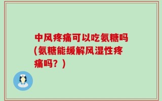 中风疼痛可以吃氨糖吗(氨糖能缓解风湿性疼痛吗？)