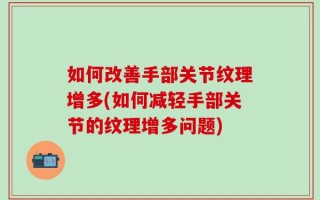 如何改善手部关节纹理增多(如何减轻手部关节的纹理增多问题)