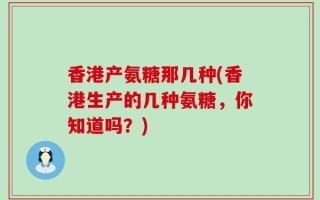 香港产氨糖那几种(香港生产的几种氨糖，你知道吗？)