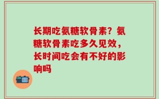 长期吃氨糖软骨素？氨糖软骨素吃多久见效，长时间吃会有不好的影响吗