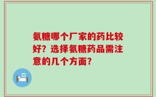 氨糖哪个厂家的药比较好？选择氨糖药品需注意的几个方面？