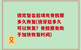 拔完智齿后填充骨胶原多久恢复(拔牙后多久可以恢复？骨胶原有助于加快恢复时间)