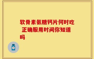 软骨素氨糖钙片何时吃 正确服用时间你知道吗