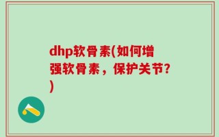 dhp软骨素(如何增强软骨素，保护关节？)