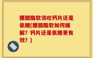 腰膝酸软该吃钙片还是氨糖(腰膝酸软如何缓解？钙片还是氨糖更有效？)