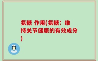 氨糖 作用(氨糖：维持关节健康的有效成分)