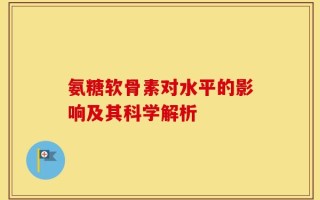 氨糖软骨素对水平的影响及其科学解析