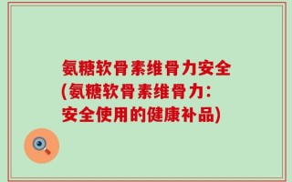 氨糖软骨素维骨力安全(氨糖软骨素维骨力：安全使用的健康补品)