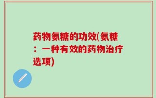 药物氨糖的功效(氨糖：一种有效的药物治疗选项)