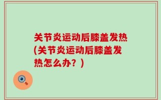 关节炎运动后膝盖发热(关节炎运动后膝盖发热怎么办？)