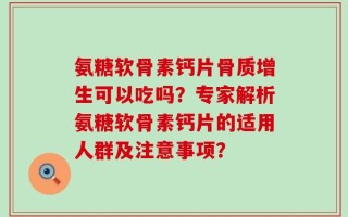 氨糖软骨素钙片骨质增生可以吃吗？专家解析氨糖软骨素钙片的适用人群及注意事项？