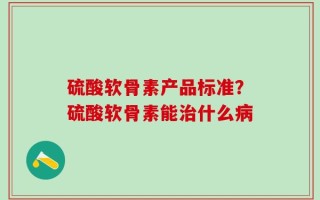 硫酸软骨素产品标准？硫酸软骨素能治什么病