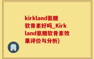 kirkland氨糖软骨素好吗_Kirkland氨糖软骨素效果评价与分析)