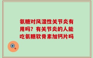 氨糖对风湿性关节炎有用吗？有关节炎的人能吃氨糖软骨素加钙片吗