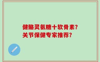 健骼灵氨糖十软骨素？关节保健专家推荐？