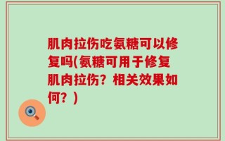 肌肉拉伤吃氨糖可以修复吗(氨糖可用于修复肌肉拉伤？相关效果如何？)