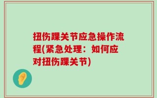 扭伤踝关节应急操作流程(紧急处理：如何应对扭伤踝关节)