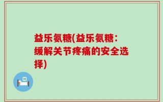 益乐氨糖(益乐氨糖：缓解关节疼痛的安全选择)