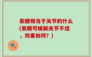氨糖相当于关节的什么(氨糖可缓解关节不适，效果如何？)