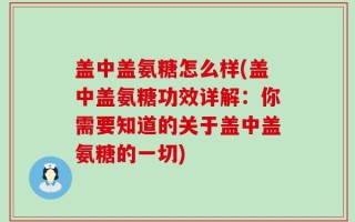 盖中盖氨糖怎么样(盖中盖氨糖功效详解：你需要知道的关于盖中盖氨糖的一切)