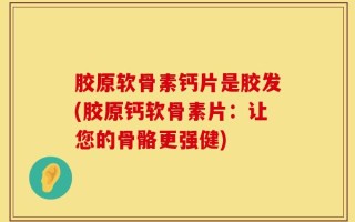 胶原软骨素钙片是胶发(胶原钙软骨素片：让您的骨骼更强健)