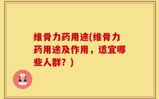 维骨力药用途(维骨力药用途及作用，适宜哪些人群？)