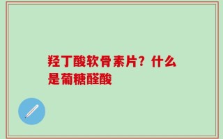 羟丁酸软骨素片？什么是葡糖醛酸