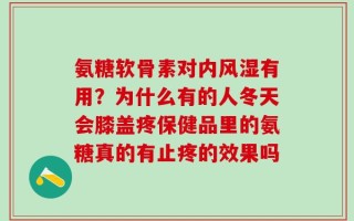 氨糖软骨素对内风湿有用？为什么有的人冬天会膝盖疼保健品里的氨糖真的有止疼的效果吗
