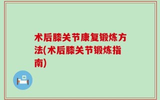 术后膝关节康复锻炼方法(术后膝关节锻炼指南)