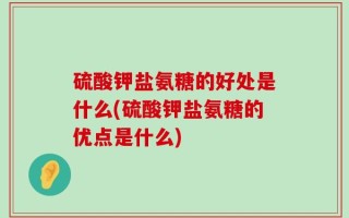 硫酸钾盐氨糖的好处是什么(硫酸钾盐氨糖的优点是什么)