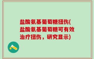 盐酸氨基葡萄糖扭伤(盐酸氨基葡萄糖可有效治疗扭伤，研究显示)