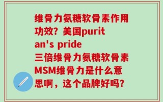 维骨力氨糖软骨素作用功效？美国puritan's pride三倍维骨力氨糖软骨素MSM维骨力是什么意思啊，这个品牌好吗？