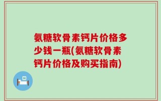 氨糖软骨素钙片价格多少钱一瓶(氨糖软骨素钙片价格及购买指南)
