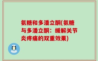 氨糖和多潘立酮(氨糖与多潘立酮：缓解关节炎疼痛的双重效果)