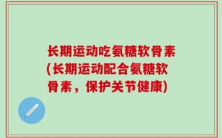 长期运动吃氨糖软骨素(长期运动配合氨糖软骨素，保护关节健康)