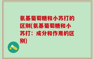 氨基葡萄糖和小苏打的区别(氨基葡萄糖和小苏打：成分和作用的区别)