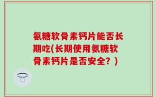 氨糖软骨素钙片能否长期吃(长期使用氨糖软骨素钙片是否安全？)