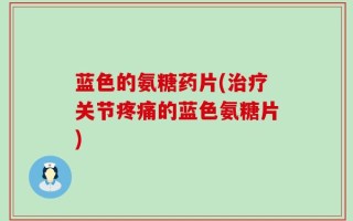 蓝色的氨糖药片(治疗关节疼痛的蓝色氨糖片)
