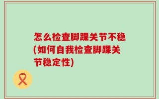 怎么检查脚踝关节不稳(如何自我检查脚踝关节稳定性)